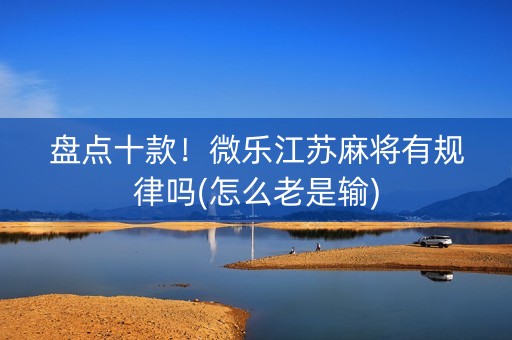 盘点十款！微乐江苏麻将有规律吗(怎么老是输)