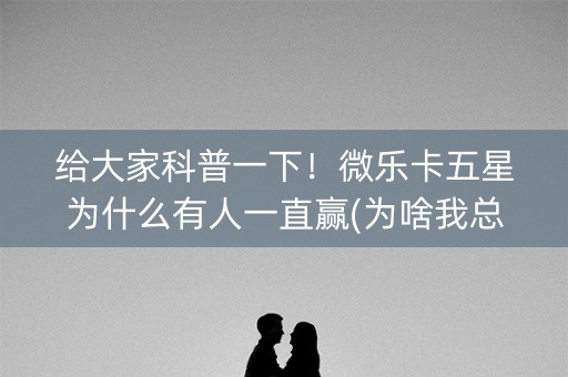 给大家科普一下！微乐卡五星为什么有人一直赢(为啥我总是输)