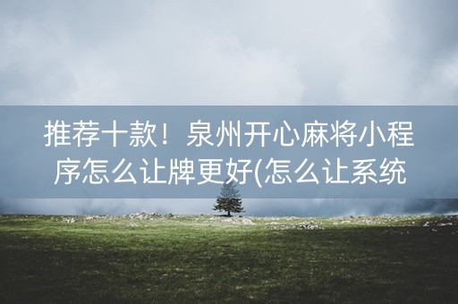 推荐十款！泉州开心麻将小程序怎么让牌更好(怎么让系统给你发好牌)