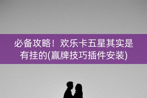 必备攻略！欢乐卡五星其实是有挂的(赢牌技巧插件安装)