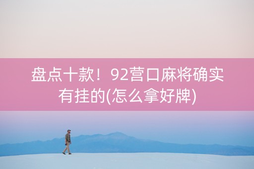 盘点十款！92营口麻将确实有挂的(怎么拿好牌)
