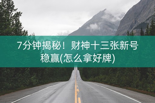 7分钟揭秘！财神十三张新号稳赢(怎么拿好牌)