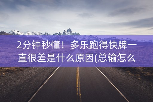 2分钟秒懂！多乐跑得快牌一直很差是什么原因(总输怎么回事)