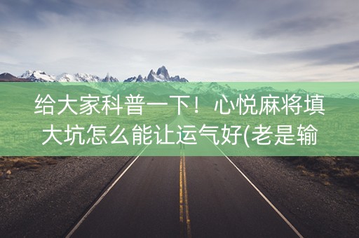 给大家科普一下！心悦麻将填大坑怎么能让运气好(老是输为什么)