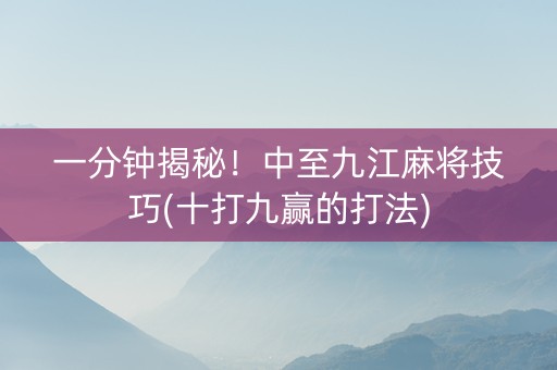 一分钟揭秘！中至九江麻将技巧(十打九赢的打法)
