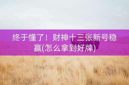 终于懂了！财神十三张新号稳赢(怎么拿到好牌)