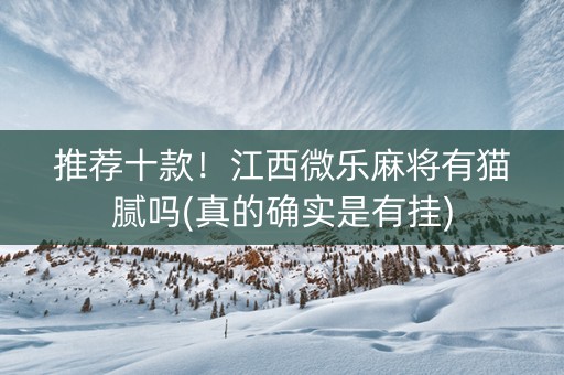 推荐十款！江西微乐麻将有猫腻吗(真的确实是有挂)