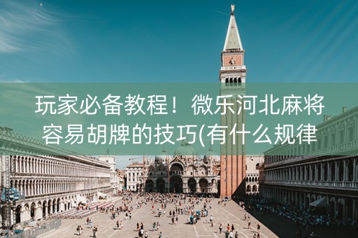 玩家必备教程！微乐河北麻将容易胡牌的技巧(有什么规律吗)