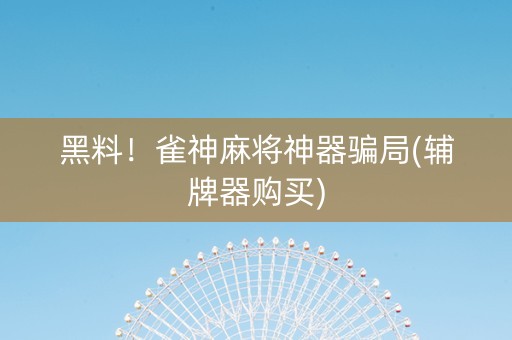 黑料！雀神麻将神器骗局(辅牌器购买)