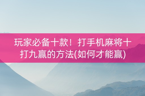 玩家必备十款！打手机麻将十打九赢的方法(如何才能赢)