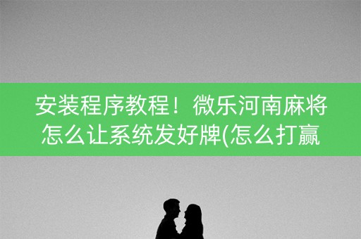 安装程序教程！微乐河南麻将怎么让系统发好牌(怎么打赢的几率大)