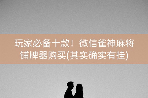 玩家必备十款！微信雀神麻将铺牌器购买(其实确实有挂)