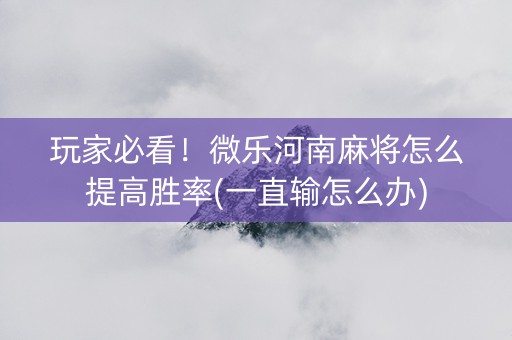 玩家必看！微乐河南麻将怎么提高胜率(一直输怎么办)