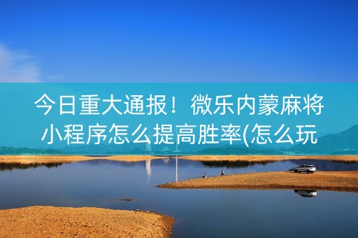 今日重大通报！微乐内蒙麻将小程序怎么提高胜率(怎么玩赢几率大)