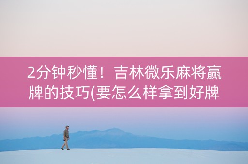 2分钟秒懂！吉林微乐麻将赢牌的技巧(要怎么样拿到好牌)