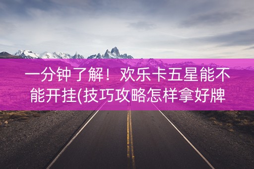 一分钟了解！欢乐卡五星能不能开挂(技巧攻略怎样拿好牌)