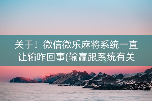 关于！微信微乐麻将系统一直让输咋回事(输赢跟系统有关系吗)