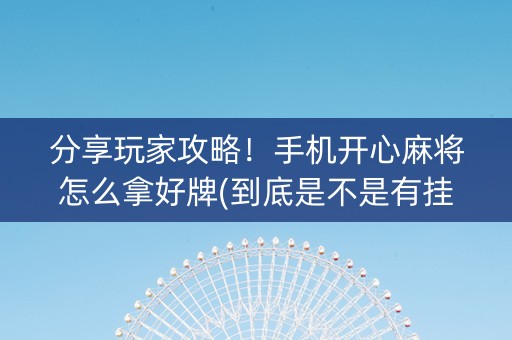 分享玩家攻略！手机开心麻将怎么拿好牌(到底是不是有挂)