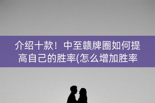 介绍十款！中至赣牌圈如何提高自己的胜率(怎么增加胜率)