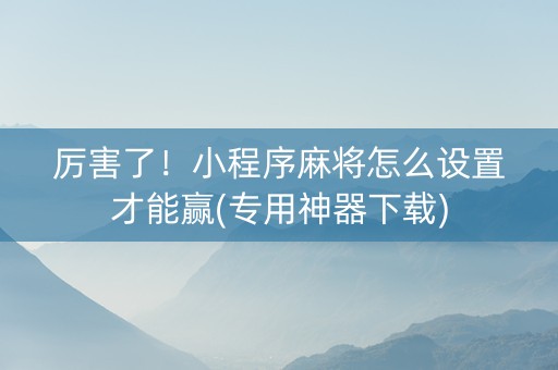 厉害了！小程序麻将怎么设置才能赢(专用神器下载)
