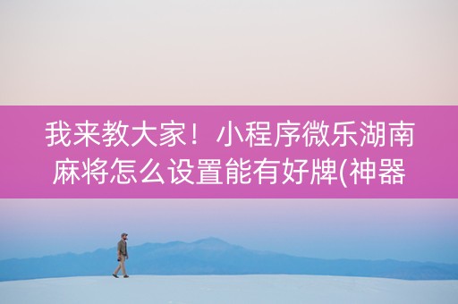 我来教大家！小程序微乐湖南麻将怎么设置能有好牌(神器通用版)