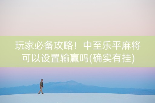 玩家必备攻略！中至乐平麻将可以设置输赢吗(确实有挂)