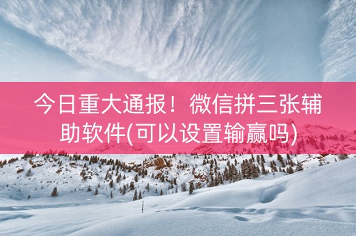 今日重大通报！微信拼三张辅助软件(可以设置输赢吗)