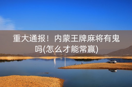 重大通报！内蒙王牌麻将有鬼吗(怎么才能常赢)