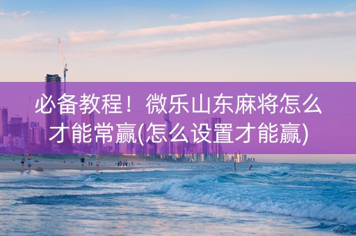 必备教程！微乐山东麻将怎么才能常赢(怎么设置才能赢)