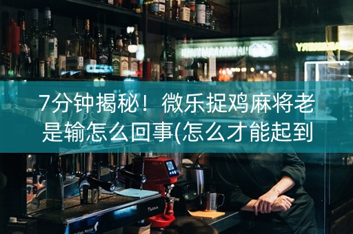 7分钟揭秘！微乐捉鸡麻将老是输怎么回事(怎么才能起到好牌)