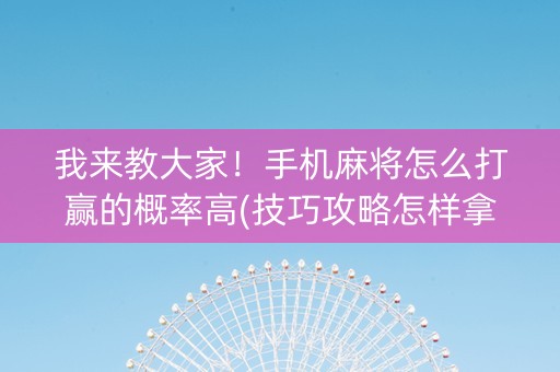 我来教大家！手机麻将怎么打赢的概率高(技巧攻略怎样拿好牌)