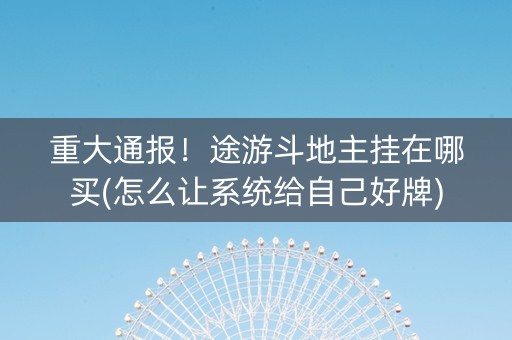 重大通报！途游斗地主挂在哪买(怎么让系统给自己好牌)