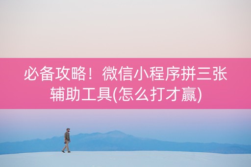 必备攻略！微信小程序拼三张辅助工具(怎么打才赢)
