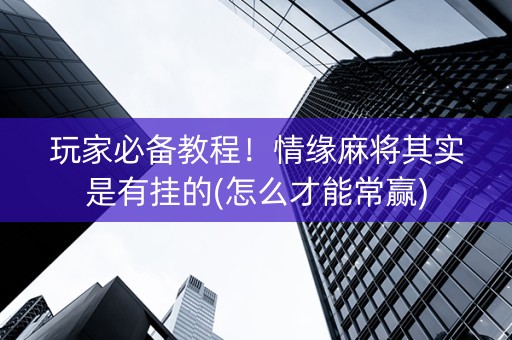 玩家必备教程！情缘麻将其实是有挂的(怎么才能常赢)