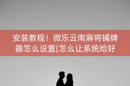 安装教程！微乐云南麻将铺牌器怎么设置(怎么让系统给好牌)