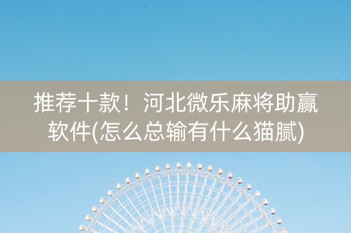 推荐十款！河北微乐麻将助赢软件(怎么总输有什么猫腻)