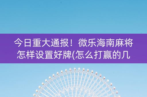 今日重大通报！微乐海南麻将怎样设置好牌(怎么打赢的几率大)