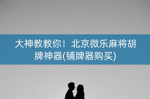 大神教教你！北京微乐麻将胡牌神器(铺牌器购买)