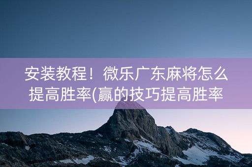 安装教程！微乐广东麻将怎么提高胜率(赢的技巧提高胜率)