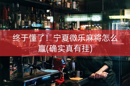 终于懂了！宁夏微乐麻将怎么赢(确实真有挂)