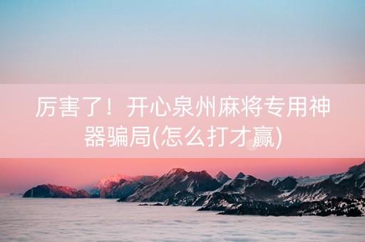 厉害了！开心泉州麻将专用神器骗局(怎么打才赢)
