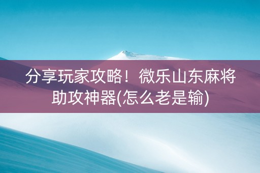 分享玩家攻略！微乐山东麻将助攻神器(怎么老是输)
