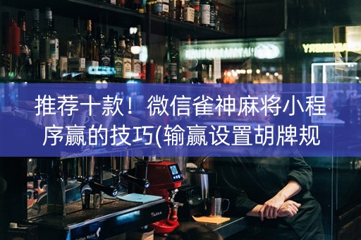 推荐十款！微信雀神麻将小程序赢的技巧(输赢设置胡牌规律)