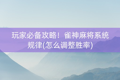 玩家必备攻略！雀神麻将系统规律(怎么调整胜率)