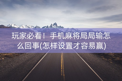 玩家必看！手机麻将局局输怎么回事(怎样设置才容易赢)