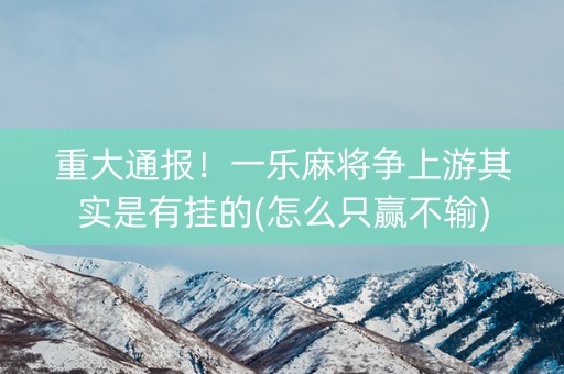 重大通报！一乐麻将争上游其实是有挂的(怎么只赢不输)
