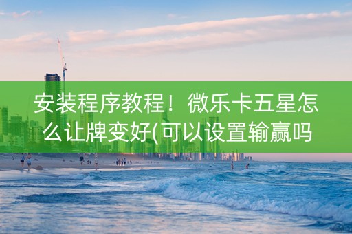 安装程序教程！微乐卡五星怎么让牌变好(可以设置输赢吗)