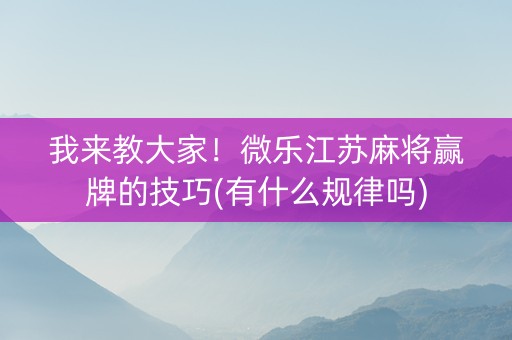 我来教大家！微乐江苏麻将赢牌的技巧(有什么规律吗)