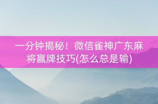 一分钟揭秘！微信雀神广东麻将赢牌技巧(怎么总是输)
