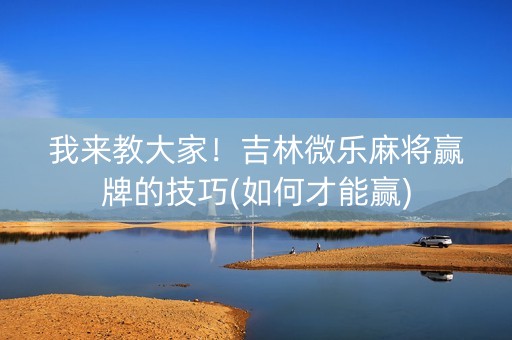 我来教大家！吉林微乐麻将赢牌的技巧(如何才能赢)